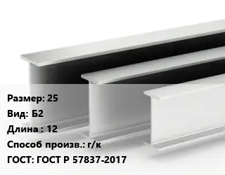 Двутавровая балка 25 Б2 L=12 г/к ГОСТ: ГОСТ Р 57837-2017